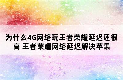 为什么4G网络玩王者荣耀延迟还很高 王者荣耀网络延迟解决苹果